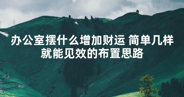 办公室摆什么增加财运 简单几样就能见效的布置思路